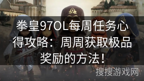 拳皇97OL每周任务心得攻略：周周获取极品奖励的方法！
