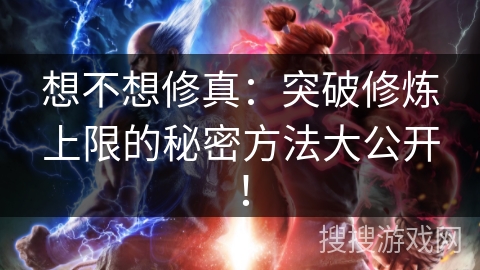 想不想修真：突破修炼上限的秘密方法大公开！