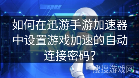 如何在迅游手游加速器中设置游戏加速的自动连接密码？