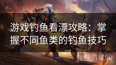 游戏钓鱼看漂攻略：掌握不同鱼类的钓鱼技巧