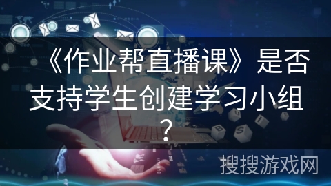 《作业帮直播课》是否支持学生创建学习小组？