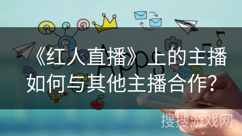 《红人直播》上的主播如何与其他主播合作？