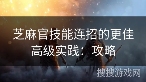 芝麻官技能连招的更佳高级实践：攻略