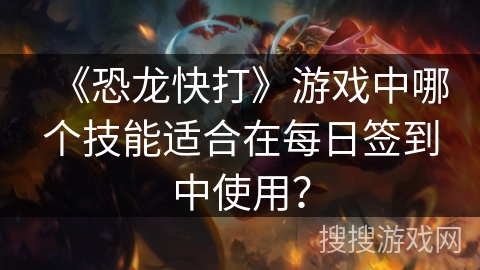 《恐龙快打》游戏中哪个技能适合在每日签到中使用？