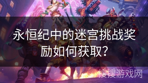 永恒纪中的迷宫挑战奖励如何获取？