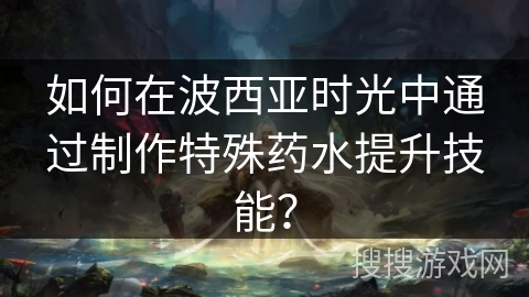 如何在波西亚时光中通过制作特殊药水提升技能？