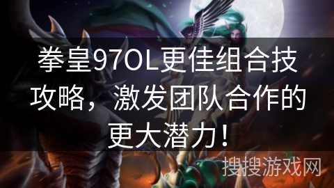 拳皇97OL更佳组合技攻略，激发团队合作的更大潜力！