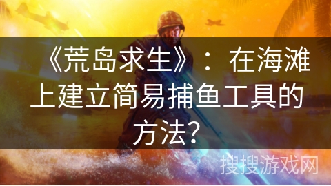 《荒岛求生》：在海滩上建立简易捕鱼工具的方法？