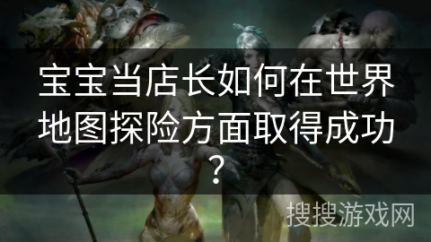 宝宝当店长如何在世界地图探险方面取得成功？