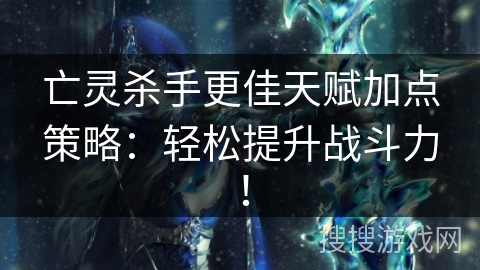 亡灵杀手更佳天赋加点策略：轻松提升战斗力！