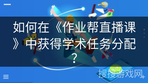 如何在《作业帮直播课》中获得学术任务分配？