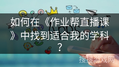 如何在《作业帮直播课》中找到适合我的学科？