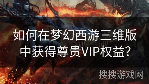 如何在梦幻西游三维版中获得尊贵VIP权益？