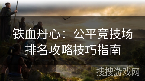 铁血丹心：公平竞技场排名攻略技巧指南