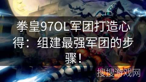 拳皇97OL军团打造心得：组建最强军团的步骤！