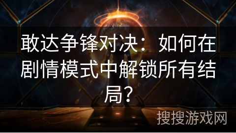 敢达争锋对决：如何在剧情模式中解锁所有结局？