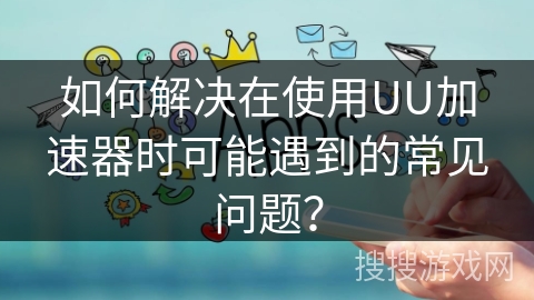 如何解决在使用UU加速器时可能遇到的常见问题？