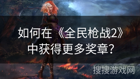 如何在《全民枪战2》中获得更多奖章？