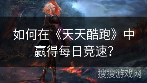 如何在《天天酷跑》中赢得每日竞速？