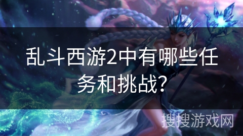 乱斗西游2中有哪些任务和挑战? 乱斗西游2中有哪些任务和挑战?