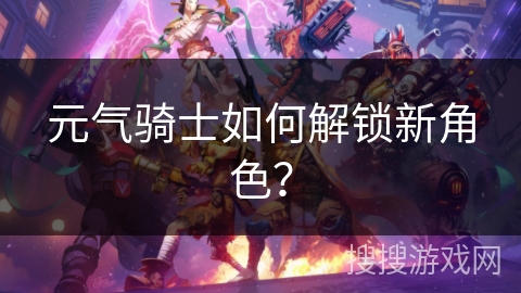 元气骑士如何解锁新角色? 元气骑士如何解锁新角色?