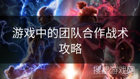 游戏中的团队合作战术攻略 游戏中的团队合作战术攻略