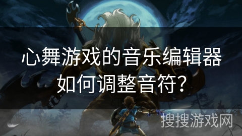 心舞游戏的音乐编辑器如何调整音符? 心舞游戏的音乐编辑器如何调整音符?