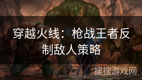 穿越火线：枪战王者反制敌人策略