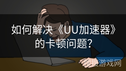 如何解决《UU加速器》的卡顿问题？