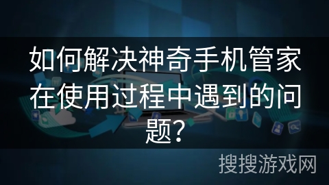 如何解决神奇手机管家在使用过程中遇到的问题？