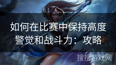 如何在比赛中保持高度警觉和战斗力：攻略
