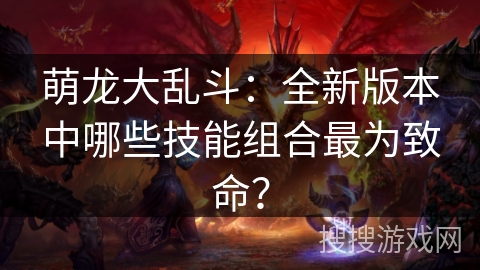 萌龙大乱斗:全新版本中哪些技能组合最为致命? 萌龙大乱斗:全新版本中哪些技能组合最为致命?