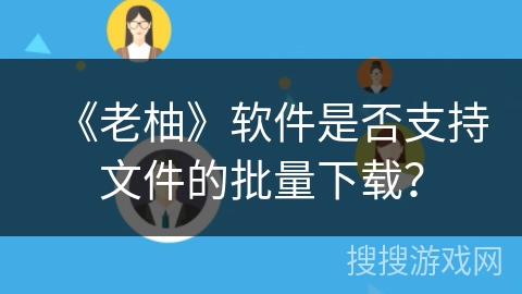 《老柚》软件是否支持文件的批量下载？