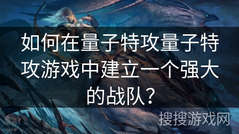 如何在量子特攻量子特攻游戏中建立一个强大的战队？