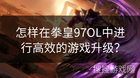 怎样在拳皇97OL中进行高效的游戏升级？