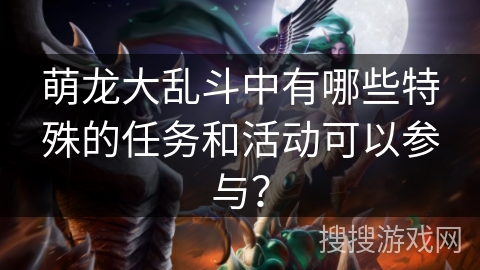 萌龙大乱斗中有哪些特殊的任务和活动可以参与? 萌龙大乱斗中有哪些特殊的任务和活动可以参与?
