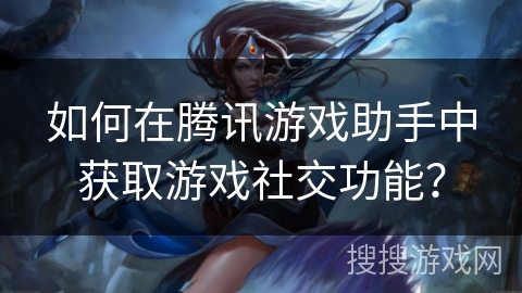 如何在腾讯游戏助手中获取游戏社交功能? 如何在腾讯游戏助手中获取游戏社交功能?