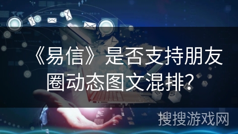 《易信》是否支持朋友圈动态图文混排？