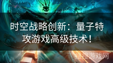 时空战略创新:量子特攻游戏高级技术! 时空战略创新:量子特攻游戏高级技术!