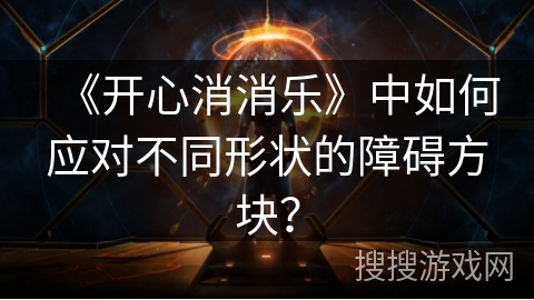《开心消消乐》中如何应对不同形状的障碍方块？