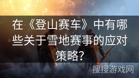 在《登山赛车》中有哪些关于雪地赛事的应对策略？