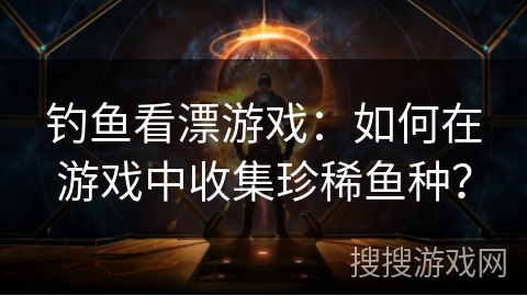 钓鱼看漂游戏：如何在游戏中收集珍稀鱼种？