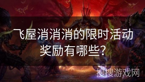 飞屋消消消的限时活动奖励有哪些？
