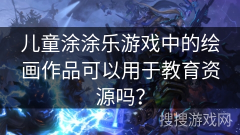 儿童涂涂乐游戏中的绘画作品可以用于教育资源吗？