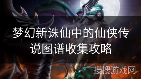 梦幻新诛仙中的仙侠传说图谱收集攻略