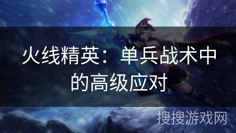 火线精英：单兵战术中的高级应对