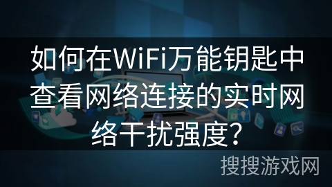 如何在WiFi万能钥匙中查看网络连接的实时网络干扰强度？