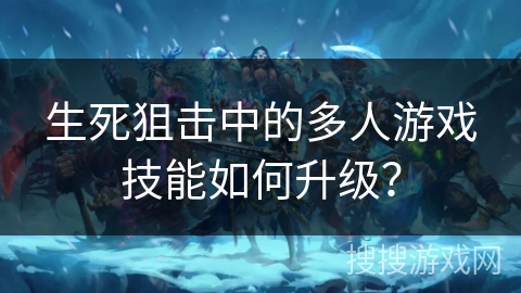 生死狙击中的多人游戏技能如何升级？