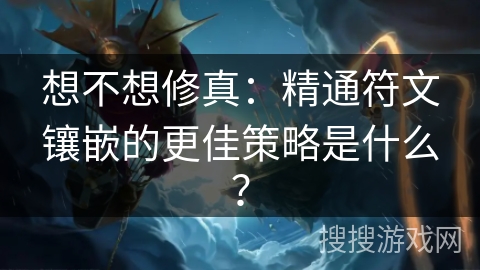 想不想修真：精通符文镶嵌的更佳策略是什么？