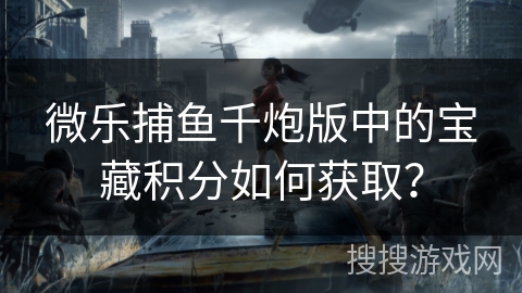 微乐捕鱼千炮版中的宝藏积分如何获取？